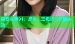 探索麻豆91：尽享丰富视频与直播体验