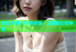 麻豆传媒APP安卓版：云播放影视神器