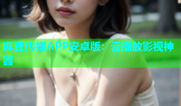 麻豆传媒APP安卓版：云播放影视神器