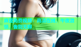 麻豆免费视频：高清在线，午夜激情，告别无聊