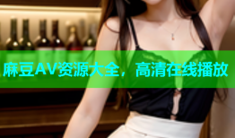 麻豆AV资源大全，高清在线播放