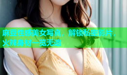 麻豆性感美女写真，解锁私密影片，火辣身材一览无遗