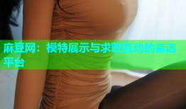 麻豆网：模特展示与求职互动的首选平台