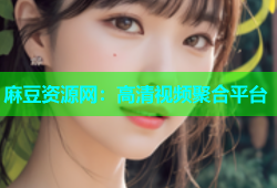 麻豆资源网：高清视频聚合平台