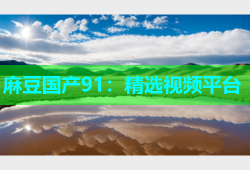 麻豆国产91：精选视频平台