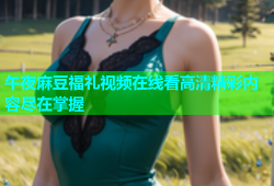 午夜麻豆福礼视频在线看高清精彩内容尽在掌握