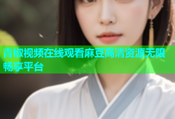 青椒视频在线观看麻豆高清资源无限畅享平台