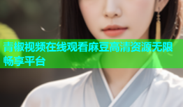 青椒视频在线观看麻豆高清资源无限畅享平台