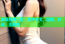 麻豆视频一区：原声中文，投屏，剪辑，无限看