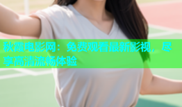 秋霞电影网：免费观看最新影视，尽享高清流畅体验