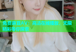 免费麻豆AV：高清在线播放，无限精彩等你探索