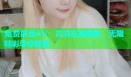 免费麻豆AV：高清在线播放，无限精彩等你探索