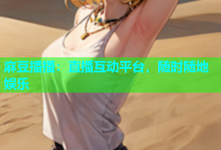 麻豆播播：直播互动平台，随时随地娱乐