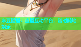 麻豆播播：直播互动平台，随时随地娱乐