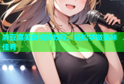 麻豆腐美食视频教程，轻松学做美味佳肴