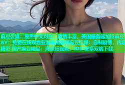 麻豆传媒：原声中文对白，剧情丰富，美国服务器加持麻豆AV：免费在线观看亚洲高清视频麻豆传媒：自制剧情，内容精彩.国产麻豆精品：海量短视频，IOS-安卓双端下载.