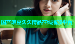 国产麻豆久久精品在线播放平台