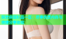探索麻豆精品一区：尽享优质内容与便捷分享体验