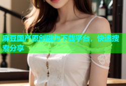 麻豆国产原创磁力下载平台，快速搜索分享