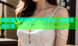 麻豆国产原创磁力下载平台，快速搜索分享