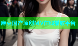 麻豆国产原创MV在线播放平台