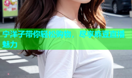 宁洋子带你轻松购物，尽享麻豆直播魅力