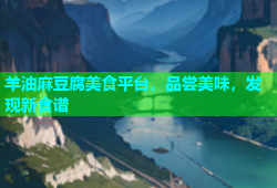 羊油麻豆腐美食平台，品尝美味，发现新食谱