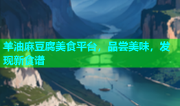 羊油麻豆腐美食平台，品尝美味，发现新食谱