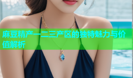 麻豆精产一二三产区的独特魅力与价值解析