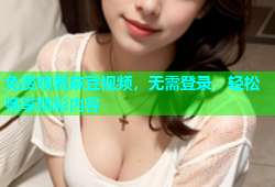 免费观看麻豆视频，无需登录，轻松畅享精彩内容