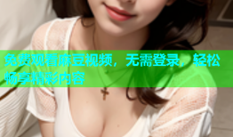 免费观看麻豆视频，无需登录，轻松畅享精彩内容