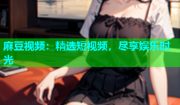 麻豆视频：精选短视频，尽享娱乐时光
