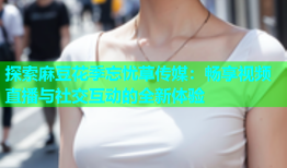 探索麻豆花季忘忧草传媒：畅享视频直播与社交互动的全新体验