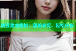 麻豆果冻蜜桃：甜美享受，轻松分享