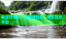 麻豆你懂的：短视频社区，娱乐互动平台