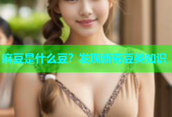 麻豆是什么豆？发现新奇豆类知识