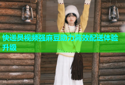 快递员视频强麻豆助力高效配送体验升级