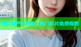 麻豆国产在线看：热门影片免费观看