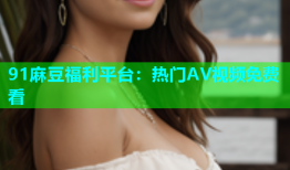 91麻豆福利平台：热门AV视频免费看