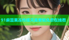 91麻豆果冻传媒天美蜜桃免费在线看