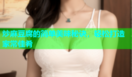 炒麻豆腐的简单美味秘诀，轻松打造家常佳肴