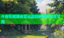 午夜短视频麻豆出品精彩瞬间尽在掌握
