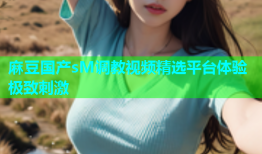 麻豆国产sM调教视频精选平台体验极致刺激