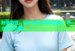 鲍鱼麻豆：轻松创建个性化内容，尽享创作乐趣