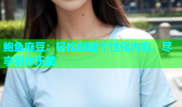 鲍鱼麻豆：轻松创建个性化内容，尽享创作乐趣