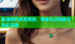 在线观看麻豆视频，畅享高清热剧与精彩直播