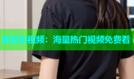 麻豆短视频：海量热门视频免费看