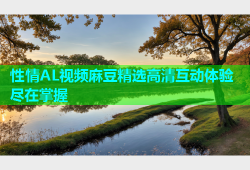 性情AL视频麻豆精选高清互动体验尽在掌握