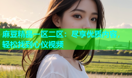 麻豆精品一区二区：尽享优质内容，轻松找到心仪视频