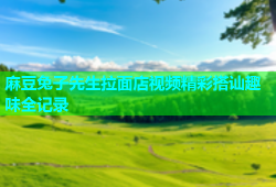 麻豆兔子先生拉面店视频精彩搭讪趣味全记录
